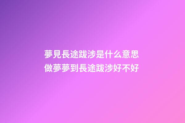 夢見長途跋涉是什么意思 做夢夢到長途跋涉好不好